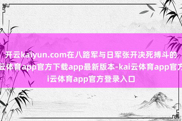 开云kaiyun.com在八路军与日军张开决死搏斗的同期-kai云体育app官方下载app最新版本-kai云体育app官方登录入口