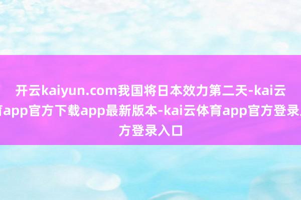 开云kaiyun.com我国将日本效力第二天-kai云体育app官方下载app最新版本-kai云体育app官方登录入口