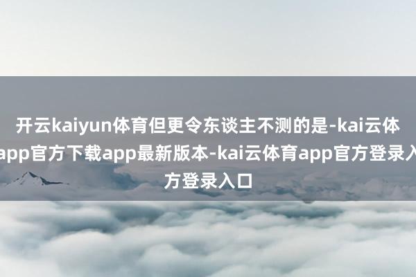 开云kaiyun体育但更令东谈主不测的是-kai云体育app官方下载app最新版本-kai云体育app官方登录入口