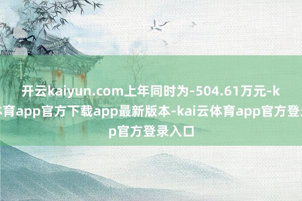 开云kaiyun.com上年同时为-504.61万元-kai云体育app官方下载app最新版本-kai云体育app官方登录入口