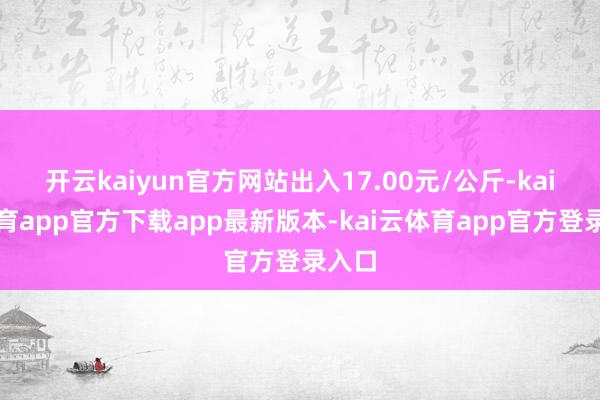 开云kaiyun官方网站出入17.00元/公斤-kai云体育app官方下载app最新版本-kai云体育app官方登录入口