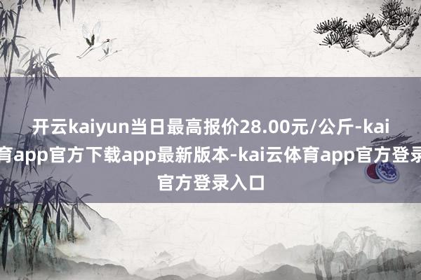 开云kaiyun当日最高报价28.00元/公斤-kai云体育app官方下载app最新版本-kai云体育app官方登录入口