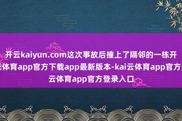 开云kaiyun.com这次事故后撞上了隔邻的一栋开辟-kai云体育app官方下载app最新版本-kai云体育app官方登录入口