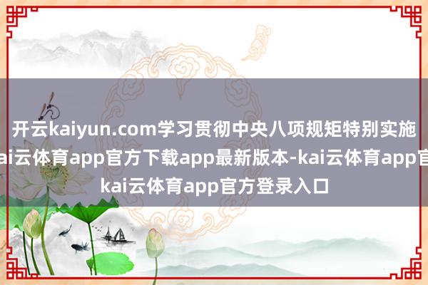 开云kaiyun.com学习贯彻中央八项规矩特别实施确定精神-kai云体育app官方下载app最新版本-kai云体育app官方登录入口