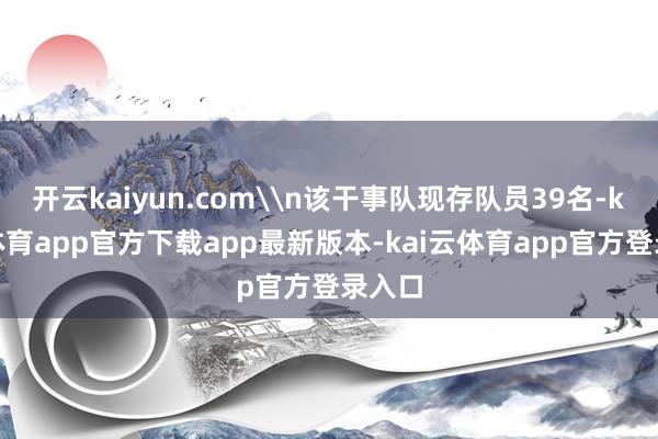 开云kaiyun.com\n该干事队现存队员39名-kai云体育app官方下载app最新版本-kai云体育app官方登录入口