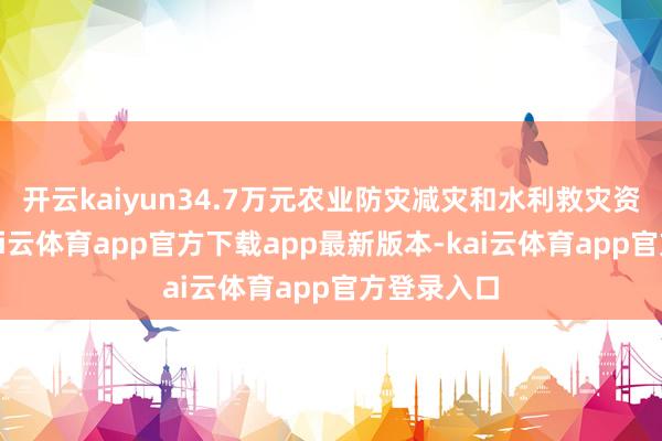 开云kaiyun34.7万元农业防灾减灾和水利救灾资金到位-kai云体育app官方下载app最新版本-kai云体育app官方登录入口