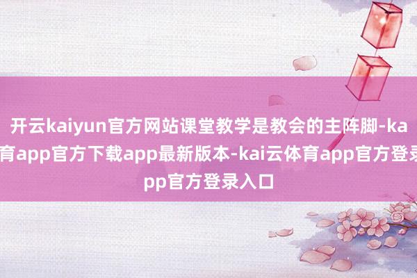 开云kaiyun官方网站课堂教学是教会的主阵脚-kai云体育app官方下载app最新版本-kai云体育app官方登录入口