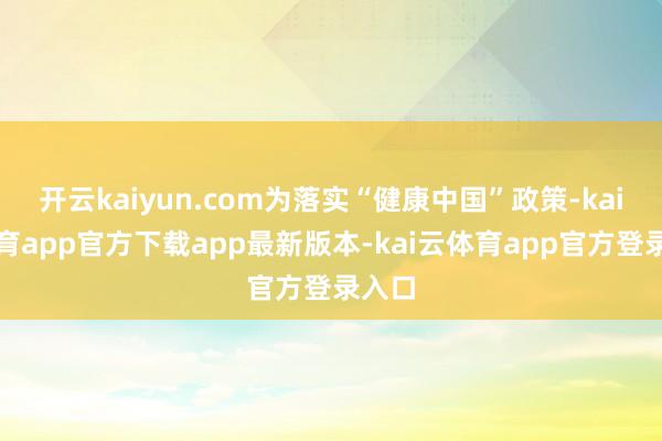 开云kaiyun.com为落实“健康中国”政策-kai云体育app官方下载app最新版本-kai云体育app官方登录入口