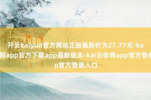 开云kaiyun官方网站正股最新价为27.77元-kai云体育app官方下载app最新版本-kai云体育app官方登录入口