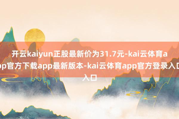 开云kaiyun正股最新价为31.7元-kai云体育app官方下载app最新版本-kai云体育app官方登录入口