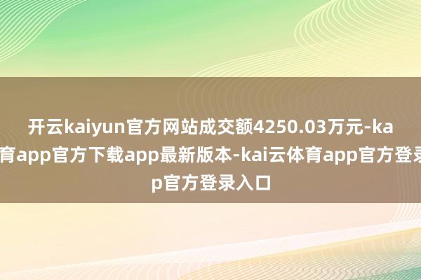 开云kaiyun官方网站成交额4250.03万元-kai云体育app官方下载app最新版本-kai云体育app官方登录入口