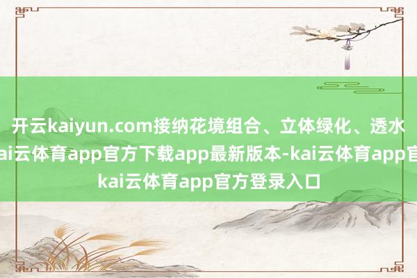 开云kaiyun.com接纳花境组合、立体绿化、透水铺装技巧-kai云体育app官方下载app最新版本-kai云体育app官方登录入口