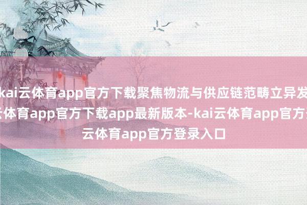 kai云体育app官方下载聚焦物流与供应链范畴立异发展-kai云体育app官方下载app最新版本-kai云体育app官方登录入口