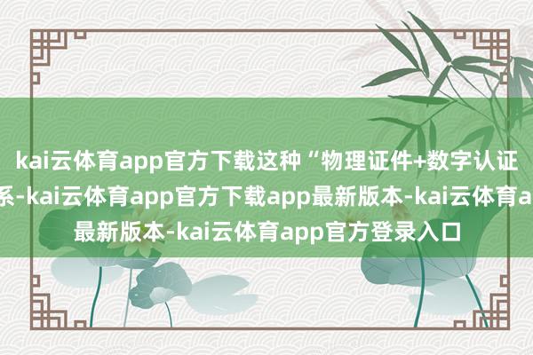 kai云体育app官方下载这种“物理证件+数字认证”的双重保险体系-kai云体育app官方下载app最新版本-kai云体育app官方登录入口
