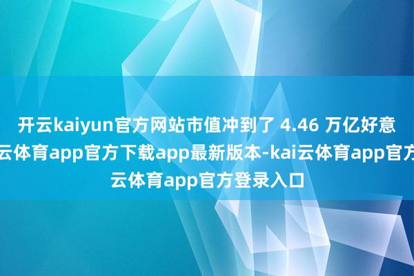 开云kaiyun官方网站市值冲到了 4.46 万亿好意思元-kai云体育app官方下载app最新版本-kai云体育app官方登录入口