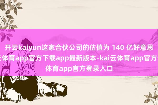 开云kaiyun这家合伙公司的估值为 140 亿好意思元-kai云体育app官方下载app最新版本-kai云体育app官方登录入口