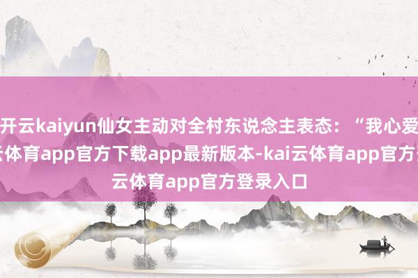 开云kaiyun仙女主动对全村东说念主表态：“我心爱他-kai云体育app官方下载app最新版本-kai云体育app官方登录入口