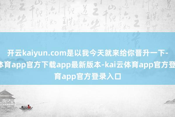 开云kaiyun.com是以我今天就来给你晋升一下-kai云体育app官方下载app最新版本-kai云体育app官方登录入口