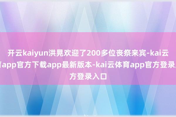 开云kaiyun洪晃欢迎了200多位丧祭来宾-kai云体育app官方下载app最新版本-kai云体育app官方登录入口