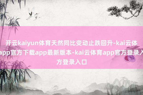 开云kaiyun体育天然同比变动止跌回升-kai云体育app官方下载app最新版本-kai云体育app官方登录入口