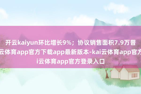 开云kaiyun环比增长9%；协议销售面积7.9万普遍米-kai云体育app官方下载app最新版本-kai云体育app官方登录入口