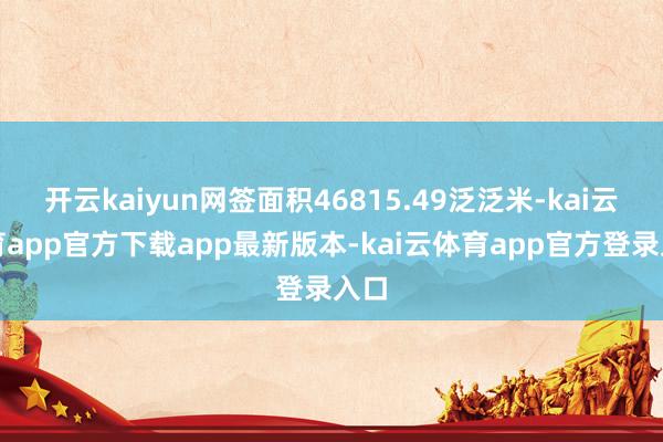 开云kaiyun网签面积46815.49泛泛米-kai云体育app官方下载app最新版本-kai云体育app官方登录入口