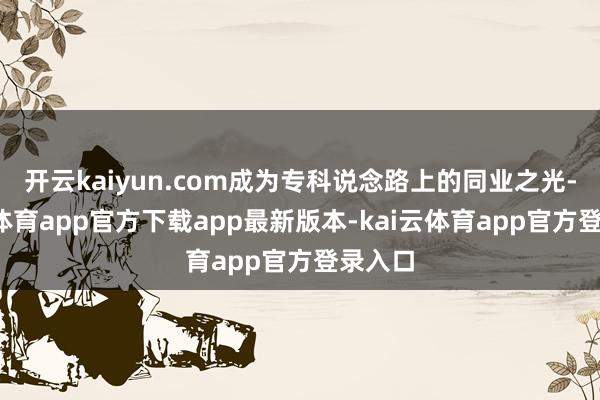 开云kaiyun.com成为专科说念路上的同业之光-kai云体育app官方下载app最新版本-kai云体育app官方登录入口