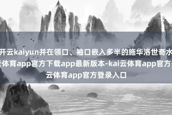 开云kaiyun并在领口、袖口嵌入多半的施华洛世奇水晶-kai云体育app官方下载app最新版本-kai云体育app官方登录入口