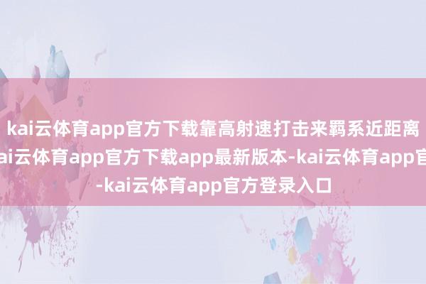 kai云体育app官方下载靠高射速打击来羁系近距离来袭谋略-kai云体育app官方下载app最新版本-kai云体育app官方登录入口