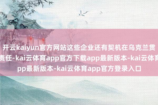 开云kaiyun官方网站这些企业还有契机在乌克兰贯注运转其产物测试责任-kai云体育app官方下载app最新版本-kai云体育app官方登录入口