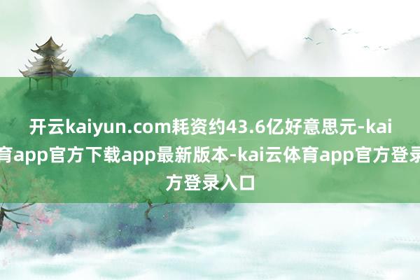 开云kaiyun.com耗资约43.6亿好意思元-kai云体育app官方下载app最新版本-kai云体育app官方登录入口