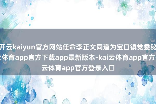 开云kaiyun官方网站任命李正文同道为宝口镇党委秘书-kai云体育app官方下载app最新版本-kai云体育app官方登录入口