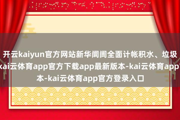 开云kaiyun官方网站新华阛阓全面计帐积水、垃圾和卫死活角-kai云体育app官方下载app最新版本-kai云体育app官方登录入口