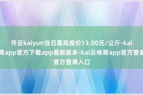 开云kaiyun当日最高报价13.00元/公斤-kai云体育app官方下载app最新版本-kai云体育app官方登录入口