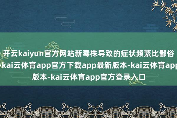 开云kaiyun官方网站新毒株导致的症状频繁比鄙俗伤风愈加严重-kai云体育app官方下载app最新版本-kai云体育app官方登录入口