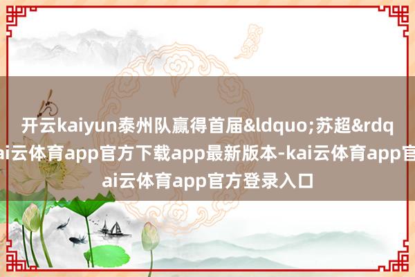 开云kaiyun泰州队赢得首届&ldquo;苏超&rdquo;冠军-kai云体育app官方下载app最新版本-kai云体育app官方登录入口