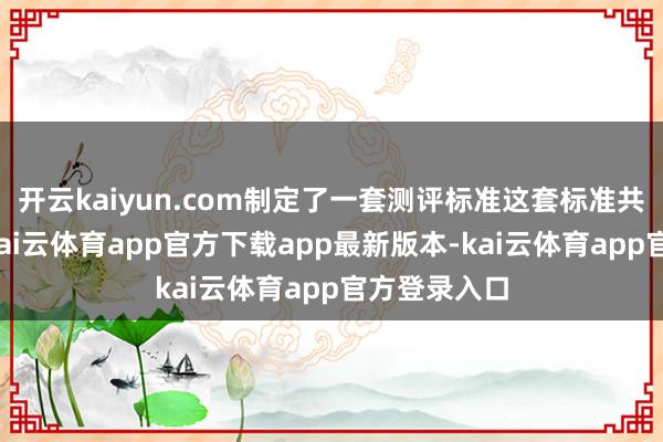 开云kaiyun.com制定了一套测评标准这套标准共五个维度-kai云体育app官方下载app最新版本-kai云体育app官方登录入口