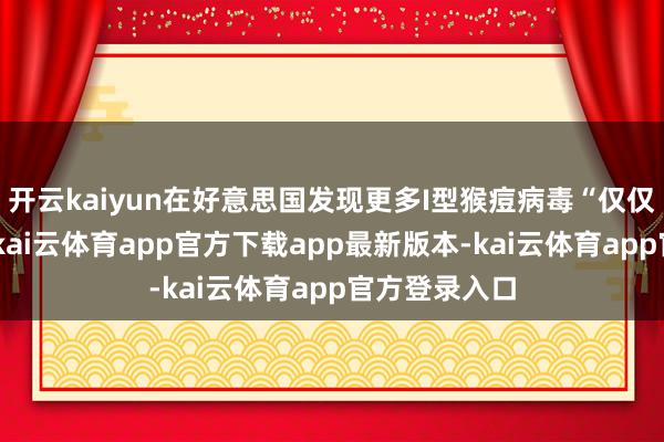 开云kaiyun在好意思国发现更多I型猴痘病毒“仅仅时辰问题”-kai云体育app官方下载app最新版本-kai云体育app官方登录入口