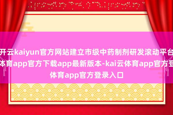 开云kaiyun官方网站建立市级中药制剂研发滚动平台-kai云体育app官方下载app最新版本-kai云体育app官方登录入口