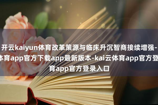 开云kaiyun体育改革策源与临床升沉智商接续增强-kai云体育app官方下载app最新版本-kai云体育app官方登录入口