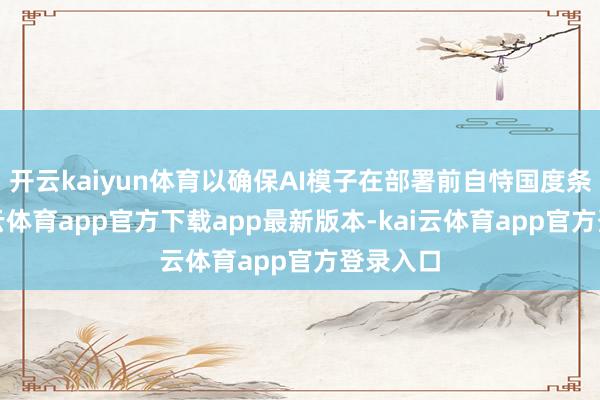 开云kaiyun体育以确保AI模子在部署前自恃国度条件-kai云体育app官方下载app最新版本-kai云体育app官方登录入口