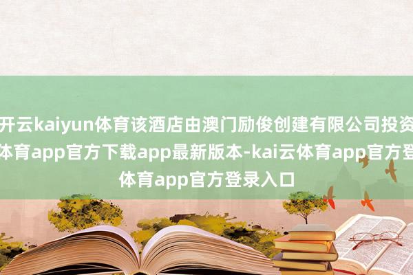 开云kaiyun体育该酒店由澳门励俊创建有限公司投资-kai云体育app官方下载app最新版本-kai云体育app官方登录入口