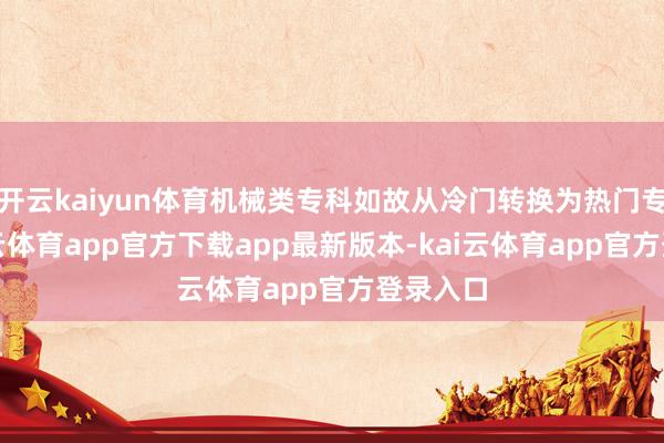 开云kaiyun体育机械类专科如故从冷门转换为热门专科-kai云体育app官方下载app最新版本-kai云体育app官方登录入口