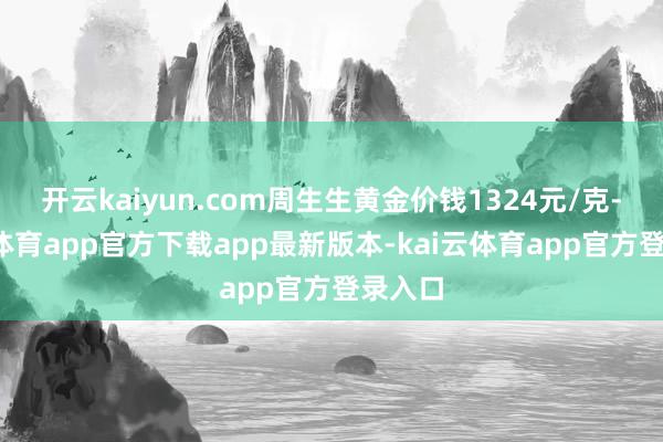 开云kaiyun.com周生生黄金价钱1324元/克-kai云体育app官方下载app最新版本-kai云体育app官方登录入口