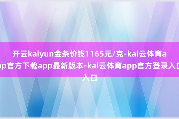 开云kaiyun金条价钱1165元/克-kai云体育app官方下载app最新版本-kai云体育app官方登录入口