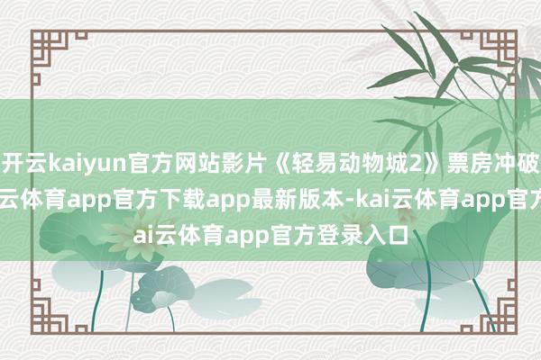 开云kaiyun官方网站影片《轻易动物城2》票房冲破29亿-kai云体育app官方下载app最新版本-kai云体育app官方登录入口