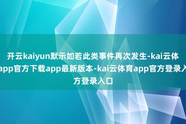 开云kaiyun默示如若此类事件再次发生-kai云体育app官方下载app最新版本-kai云体育app官方登录入口