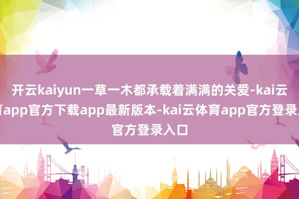 开云kaiyun一草一木都承载着满满的关爱-kai云体育app官方下载app最新版本-kai云体育app官方登录入口