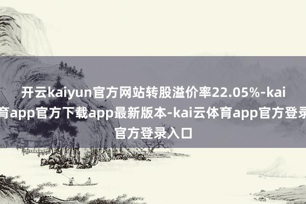 开云kaiyun官方网站转股溢价率22.05%-kai云体育app官方下载app最新版本-kai云体育app官方登录入口