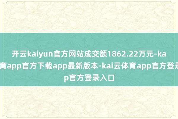 开云kaiyun官方网站成交额1862.22万元-kai云体育app官方下载app最新版本-kai云体育app官方登录入口